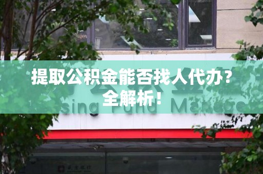 宁化提取公积金能否找人代办？全解析！