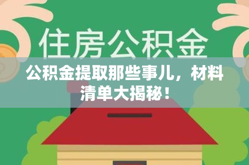 宁化公积金提取那些事儿，材料清单大揭秘！