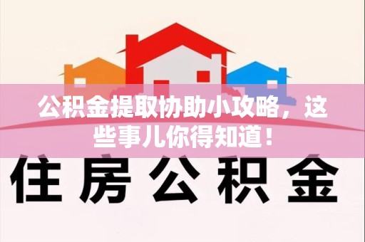 宁化公积金提取协助小攻略,这些事儿你得知道! 宁化公积金提取协助小攻略,这些事儿你得知道!