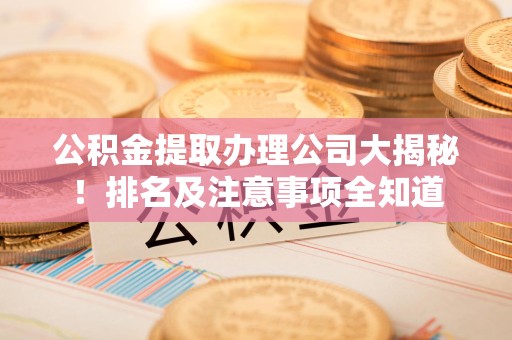 宁化公积金提取办理公司大揭秘!排名及注意事项全知道 宁化公积金提取办理公司大揭秘!排名及注意事项全知道