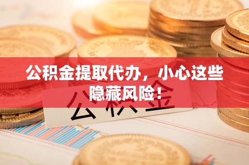 宁化公积金提取代办，小心这些隐藏风险！