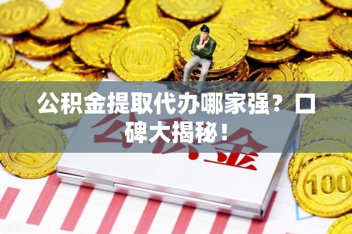 宁化公积金提取代办哪家强？口碑大揭秘！