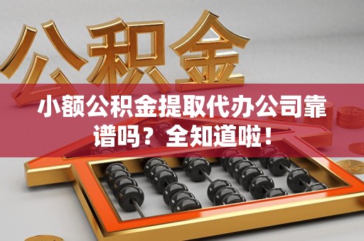 宁化小额公积金提取代办公司靠谱吗？全知道啦！