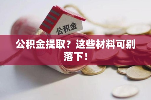 宁化公积金提取？这些材料可别落下！