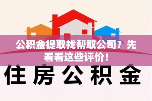 宁化公积金提取找帮取公司?先看看这些评价! 宁化公积金提取找帮取公司?先看看这些评价!