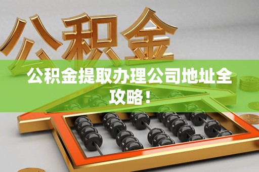 宁化公积金提取办理公司地址全攻略！