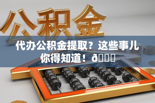 宁化代办公积金提取？这些事儿你得知道！😎
