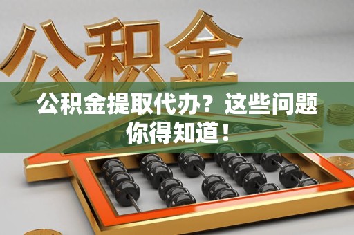 宁化公积金提取代办？这些问题你得知道！