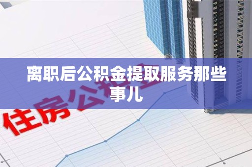 宁化离职后公积金提取服务那些事儿