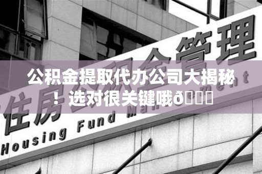 宁化公积金提取代办公司大揭秘！选对很关键哦😎