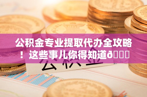 宁化公积金专业提取代办全攻略！这些事儿你得知道😎