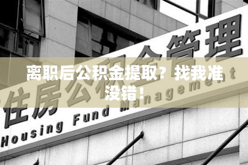 宁化离职后公积金提取？找我准没错！