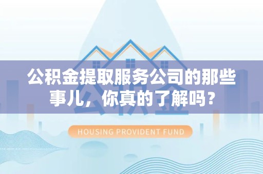 宁化公积金提取服务公司的那些事儿，你真的了解吗？