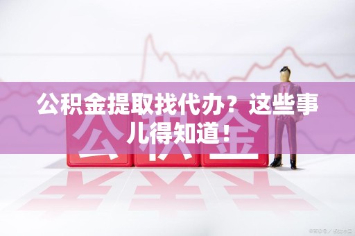 宁化公积金提取找代办？这些事儿得知道！