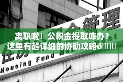 宁化离职啦！公积金提取咋办？这里有超详细的协助攻略😎