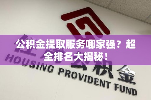 宁化公积金提取服务哪家强？超全排名大揭秘！