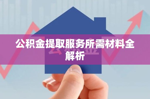 宁化公积金提取服务所需材料全解析 宁化公积金提取服务所需材料全解析