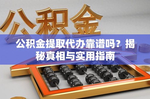 宁化公积金提取代办靠谱吗？揭秘真相与实用指南