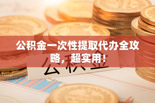 宁化公积金一次性提取代办全攻略，超实用！
