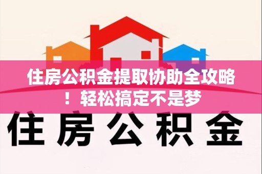 宁化住房公积金提取协助全攻略!轻松搞定不是梦 宁化住房公积金提取协助全攻略!轻松搞定不是梦
