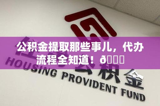 宁化公积金提取那些事儿,代办流程全知道!😎 宁化公积金提取那些事儿,代办流程全知道!😎
