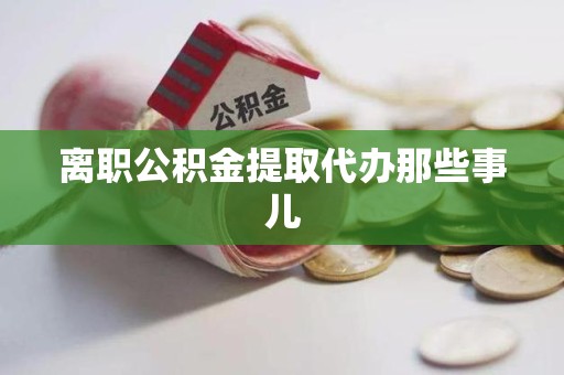 宁化离职公积金提取代办那些事儿