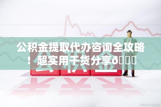 宁化公积金提取代办咨询全攻略!超实用干货分享😉 宁化公积金提取代办咨询全攻略!超实用干货分享😉
