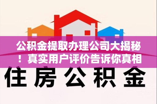 宁化公积金提取办理公司大揭秘！真实用户评价告诉你真相