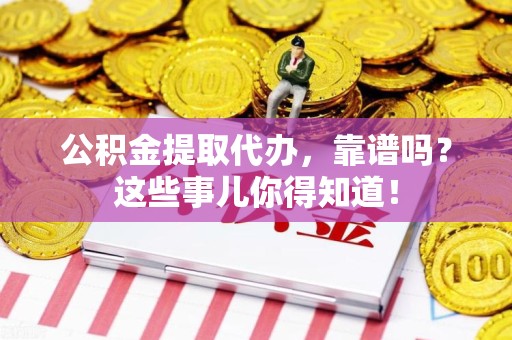 宁化公积金提取代办，靠谱吗？这些事儿你得知道！