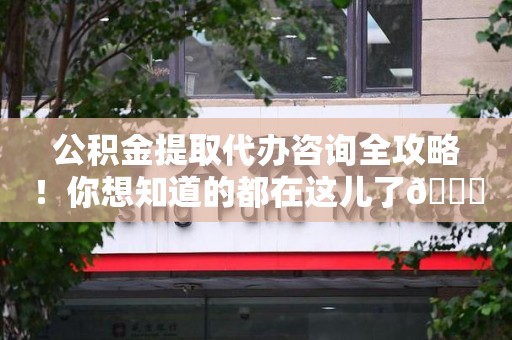 宁化公积金提取代办咨询全攻略！你想知道的都在这儿了😉