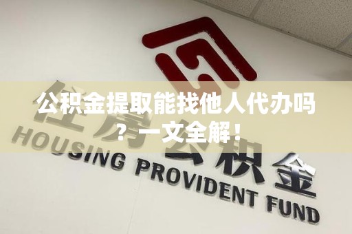 宁化公积金提取能找他人代办吗？一文全解！