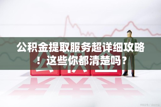 宁化公积金提取服务超详细攻略！这些你都清楚吗？