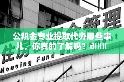 宁化公积金专业提取代办那些事儿，你真的了解吗？😎
