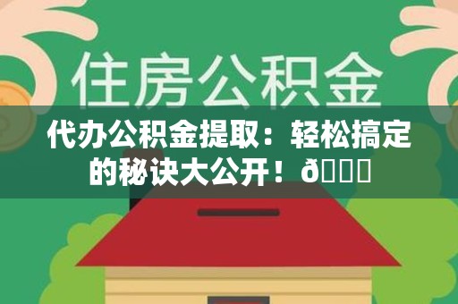 宁化代办公积金提取：轻松搞定的秘诀大公开！😎