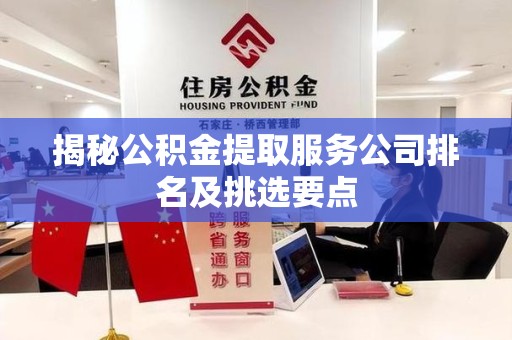 宁化揭秘公积金提取服务公司排名及挑选要点 宁化揭秘公积金提取服务公司排名及挑选要点