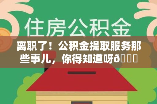 宁化离职了！公积金提取服务那些事儿，你得知道呀😉