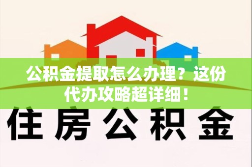 宁化公积金提取怎么办理？这份代办攻略超详细！