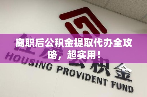 宁化离职后公积金提取代办全攻略,超实用! 宁化离职后公积金提取代办全攻略,超实用!
