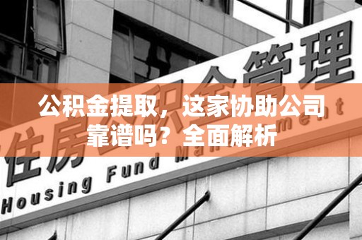 宁化公积金提取，这家协助公司靠谱吗？全面解析