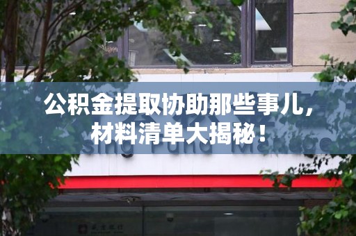 宁化公积金提取协助那些事儿，材料清单大揭秘！