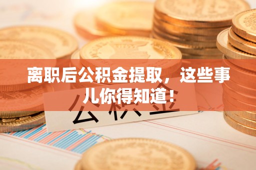 宁化离职后公积金提取，这些事儿你得知道！