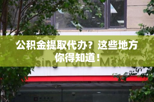 宁化公积金提取代办？这些地方你得知道！