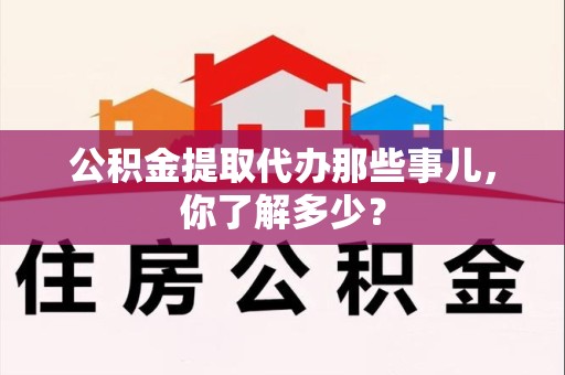 宁化公积金提取代办那些事儿，你了解多少？