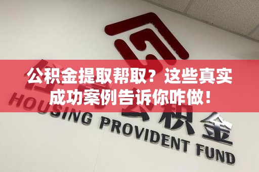 宁化公积金提取帮取？这些真实成功案例告诉你咋做！