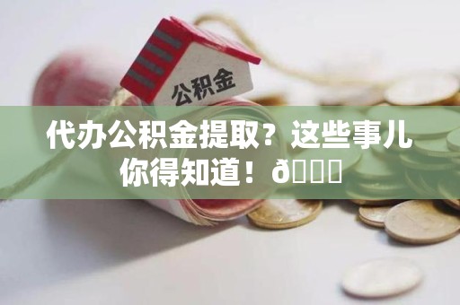宁化代办公积金提取?这些事儿你得知道!😎 宁化代办公积金提取?这些事儿你得知道!😎